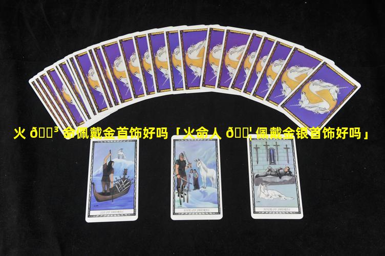 火 🐳 命佩戴金首饰好吗「火命人 🐦 佩戴金银首饰好吗」